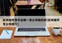 区块链开发平台哪一家公司做的好[区块链开发公司排行]