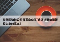 打造区块链公司领军企业[打造区块链公司领军企业的意义]