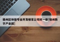 赣州区块链专业开发哪家公司好一些[赣州数字产业园]