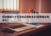 区块链投入十几万的公司有多少[区块链公司收入]