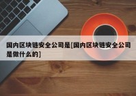 国内区块链安全公司是[国内区块链安全公司是做什么的]