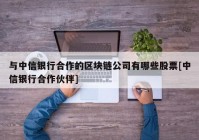 与中信银行合作的区块链公司有哪些股票[中信银行合作伙伴]