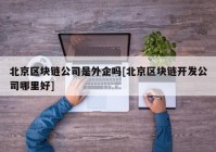 北京区块链公司是外企吗[北京区块链开发公司哪里好]