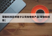 荣联科技区块链子公司有哪些产品[荣联科技股]