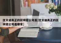 优贝迪真正的区块链公司是[优贝迪真正的区块链公司是哪家]