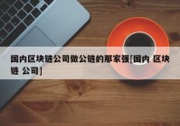 国内区块链公司做公链的那家强[国内 区块链 公司]