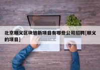 北京顺义区块链新项目有哪些公司招聘[顺义的项目]