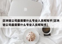 区块链公司最需要什么专业人员呢知乎[区块链公司最需要什么专业人员呢知乎]