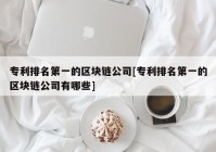 专利排名第一的区块链公司[专利排名第一的区块链公司有哪些]