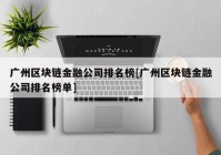 广州区块链金融公司排名榜[广州区块链金融公司排名榜单]