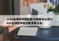 2020全球区块链创新50强参选公司[2020全球区块链创新发展大会]