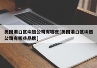 美国港口区块链公司有哪些[美国港口区块链公司有哪些品牌]