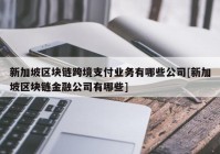 新加坡区块链跨境支付业务有哪些公司[新加坡区块链金融公司有哪些]