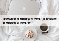 区块链技术开发哪家公司比较好[区块链技术开发哪家公司比较好做]