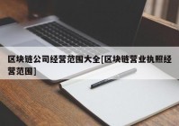 区块链公司经营范围大全[区块链营业执照经营范围]