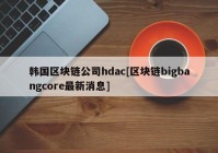 韩国区块链公司hdac[区块链bigbangcore最新消息]