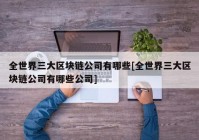 全世界三大区块链公司有哪些[全世界三大区块链公司有哪些公司]