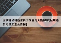 区块链公司违法员工拘留几天能解除[区块链公司员工怎么自保]