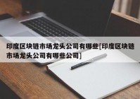 印度区块链市场龙头公司有哪些[印度区块链市场龙头公司有哪些公司]