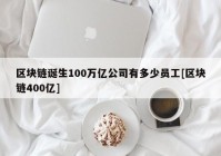 区块链诞生100万亿公司有多少员工[区块链400亿]