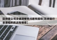 区块链公司会遇到哪些问题和困境[区块链行业面临的挑战有哪些]