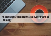 电信区块链公司是国企吗还是私企[中国电信 区块链]