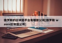 俄罗斯的区块链平台有哪些公司[俄罗斯 waves区块链公司]