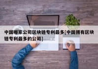 中国哪家公司区块链专利最多[中国拥有区块链专利最多的公司]