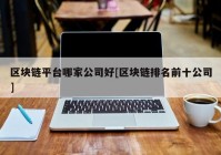 区块链平台哪家公司好[区块链排名前十公司]