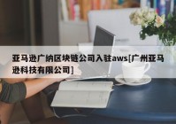 亚马逊广纳区块链公司入驻aws[广州亚马逊科技有限公司]