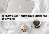 赣州区块链应用开发找哪家公司招聘[赣州区块链产业园]