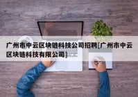 广州市中云区块链科技公司招聘[广州市中云区块链科技有限公司]