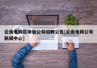 云南电网区块链公司招聘公告[云南电网公司新闻中心]