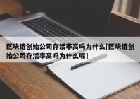 区块链创始公司存活率高吗为什么[区块链创始公司存活率高吗为什么呢]