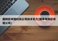 国网区块链科技公司技术实力[国家电网区块链公司]