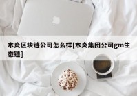 木炎区块链公司怎么样[木炎集团公司gm生态链]