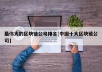 最伟大的区块链公司排名[中国十大区块链公司]