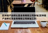 区块链产业孵化基金有哪些公司参加[区块链产业孵化基金有哪些公司参加工作]